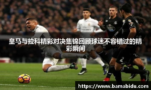 皇马与拉科精彩对决集锦回顾球迷不容错过的精彩瞬间