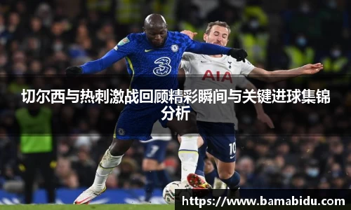 切尔西与热刺激战回顾精彩瞬间与关键进球集锦分析