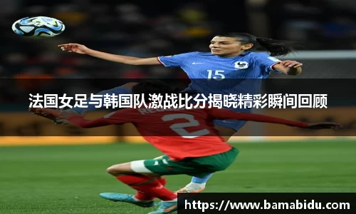 法国女足与韩国队激战比分揭晓精彩瞬间回顾
