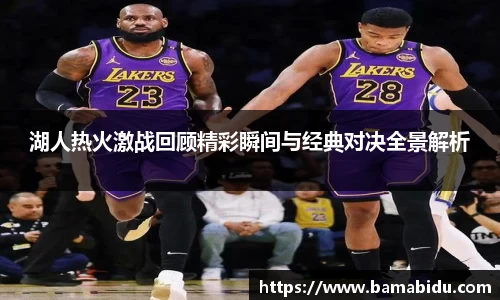 湖人热火激战回顾精彩瞬间与经典对决全景解析