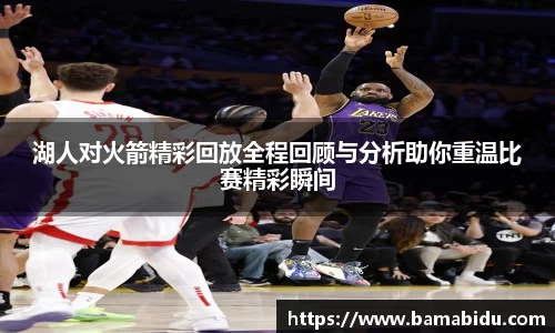 湖人对火箭精彩回放全程回顾与分析助你重温比赛精彩瞬间