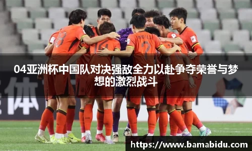 04亚洲杯中国队对决强敌全力以赴争夺荣誉与梦想的激烈战斗