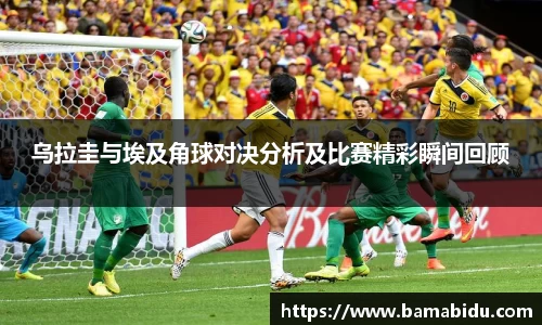 乌拉圭与埃及角球对决分析及比赛精彩瞬间回顾