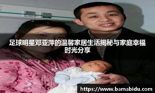足球明星邓亚萍的温馨家居生活揭秘与家庭幸福时光分享